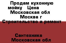 Продам кухонную мойку › Цена ­ 3 500 - Московская обл., Москва г. Строительство и ремонт » Сантехника   . Московская обл.,Москва г.
